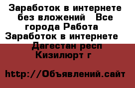 Заработок в интернете без вложений - Все города Работа » Заработок в интернете   . Дагестан респ.,Кизилюрт г.